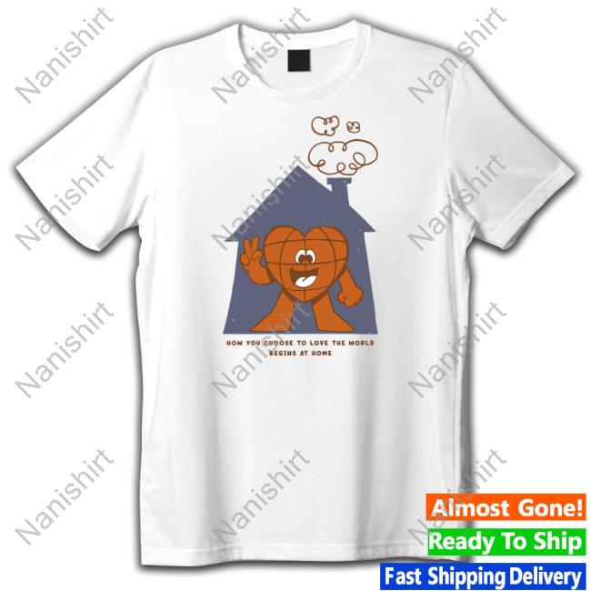 How You Choose To Love The World Shirts Official How You Choose To Love The World Begins At Home Shirt Hooded Sweatshirt