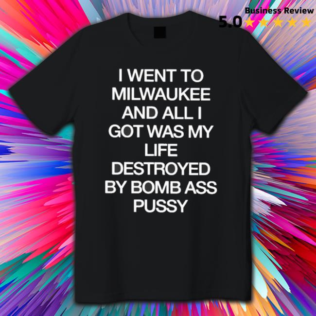 I Went To Milwaukee And All I Got Was My Life Destroyed By Bomb Ass Pussy Tee Shirt