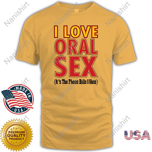 Official I Love Oral Sex It's The Phone Bills I Hate Shirts