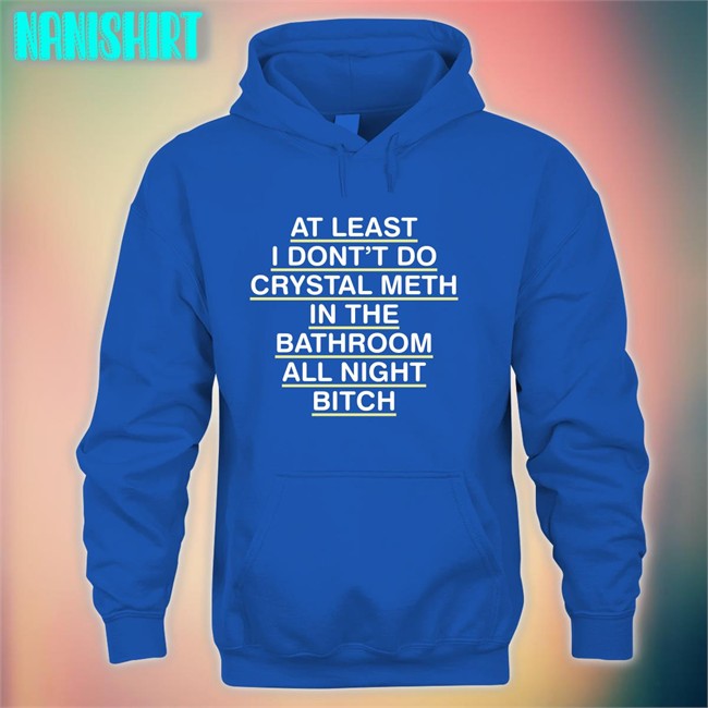 Shirts That Go Hard At Least I Don't Do Crystal Meth Unisex Hoodie Shirt Shirts That Go Hard At Least I Don't Do Crystal Meth Classic TShirts