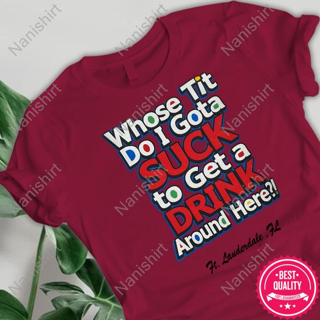 Whose Tit Do I Gota Suck To Get A Drink Around Here Shirt