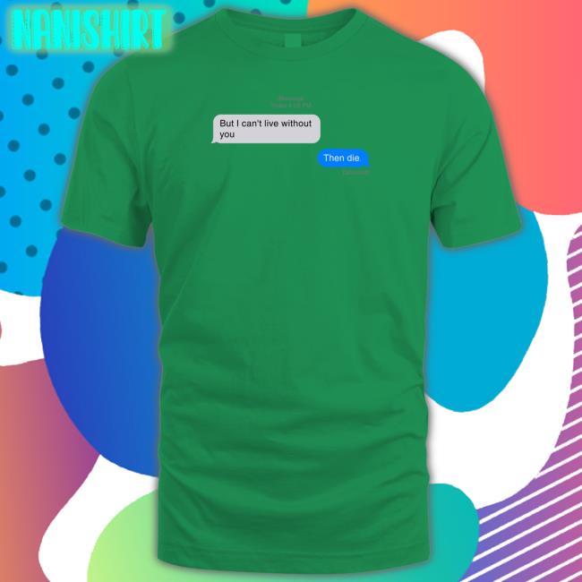 But I Can't Live Without You Then Die Message Shirt Funny But I Can't Live Without You Then Die Tee Shirt
