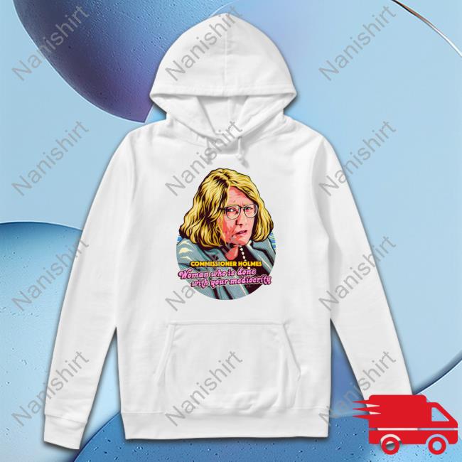 Nordacious Merch Commissioner Holmes Woman Who Is Done With Your Mediocrity Sweatshirt Catherine Holmes