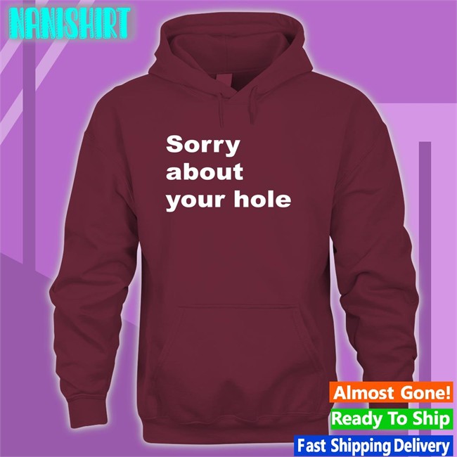 Shirts That Go Hard Sorry About Your Hole Hoodie Sorry About Your Hole Tee Shirt Shirts That Go Hard