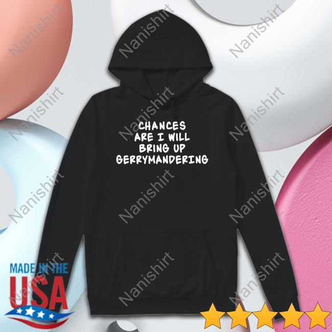 Chances Are I Will Bring Up Gerrymandering Tee Shirt