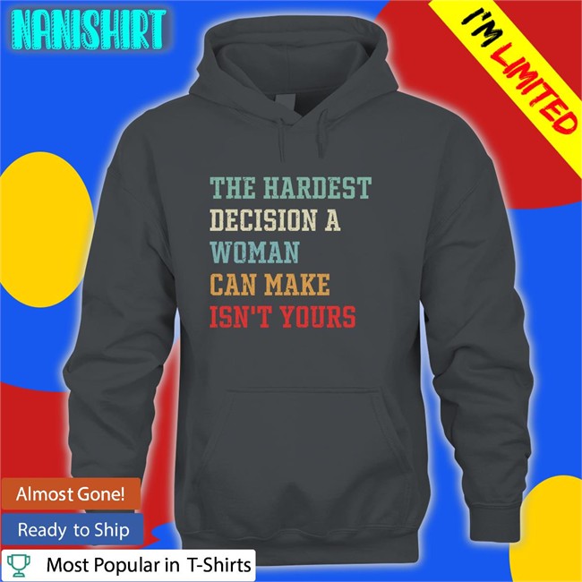 The Hardest Decision A Woman Can Make Isn't Yours Sweatshirt The Hardest Decision A Woman Can Make Isn't Yours Long Sleeve T Shirt