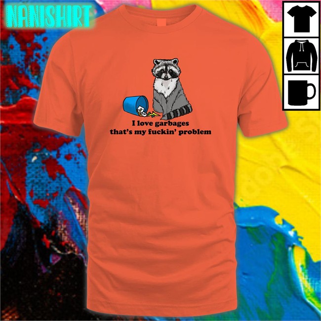 Shirts That Go Hard I Love Garbages That's My Fuckin Problem Original Shirts Shirtsthtgohard I Love Garbages That's My Fuckin Problem Shirt Shirtsthtgohard Shirts That Go Hard