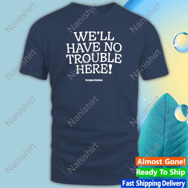 We'll Have No Trouble Here Hoodie We'll Have No Trouble Here The League Of Gentlemen Shirt