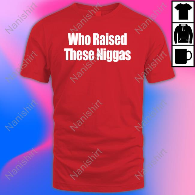 Who Raised These Niggas T Shirt
