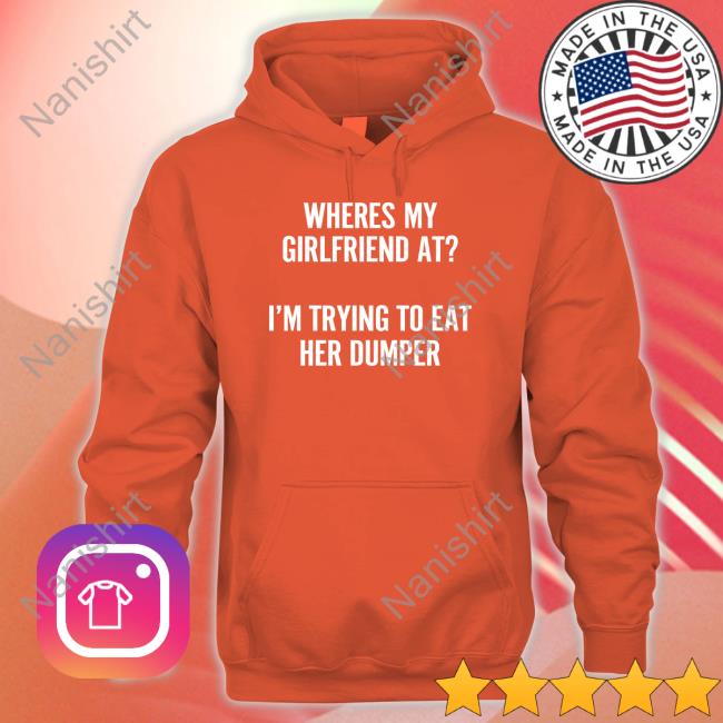 Shirts That Go Hard Where's My Girlfriend At I'm Trying To Eat Her Dumper Long Sleeve Shirt Where's My Girlfriend At I'm Trying To Eat Her Dumper Sweatshirt
