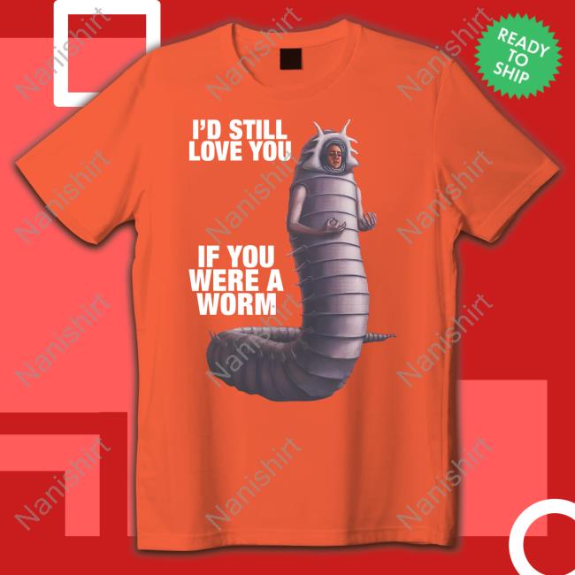 Shirts That Go Hard I'd Still Love You If You Were A Worm 2 Shirt