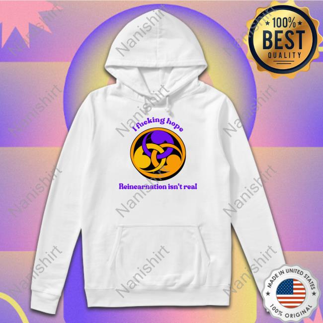Goodshirts Merch I Fucking Hope Reincarnation Isn't Real Shirt Shirts That Go Hard