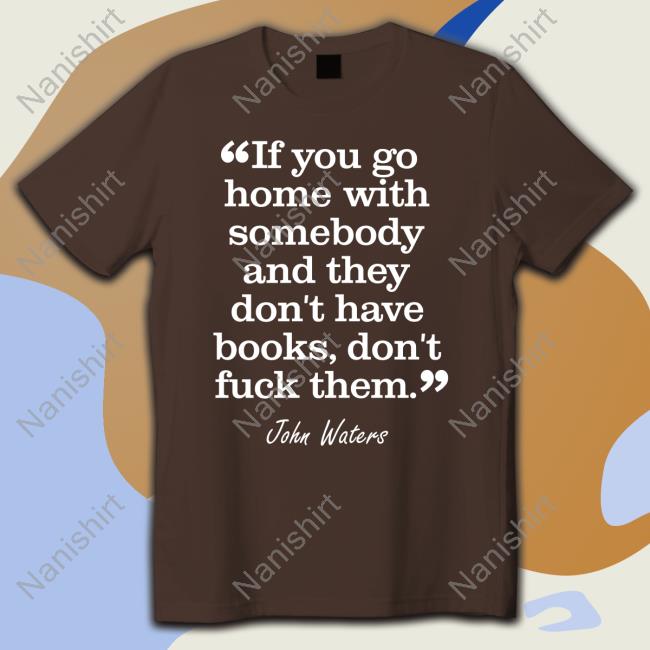 Stephen King If You Go Home With Somebody And They Don't Have Books Don't Fuck Them John Waters T-Shirt