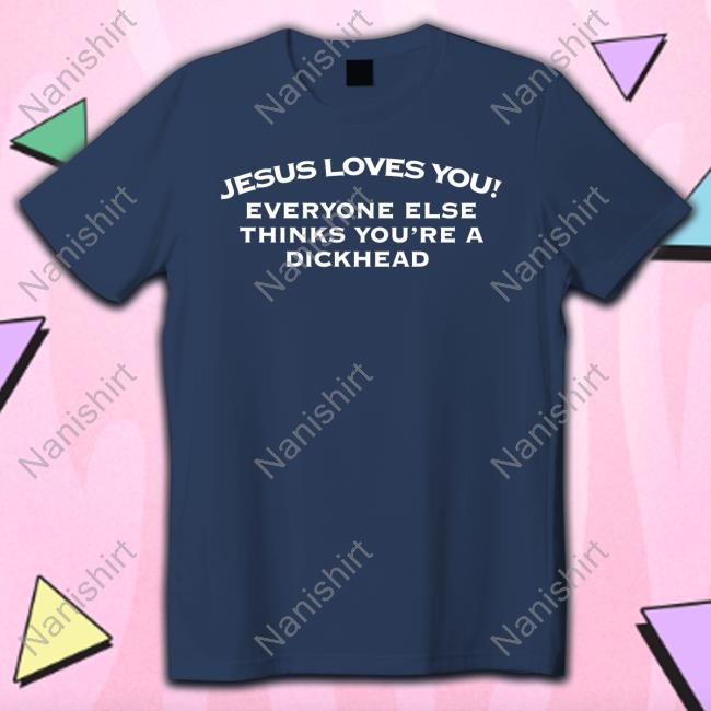 Jesus Loves You Everyone Else Thinks You're A Dickhead Shirt