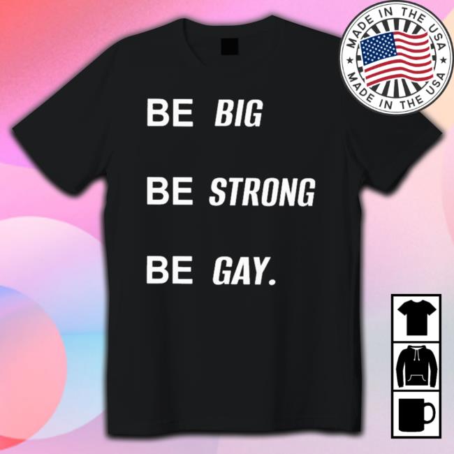 Official Be Big Be Strong Be Gay Shirts Official Be Big Be Strong Be Gay Shirts