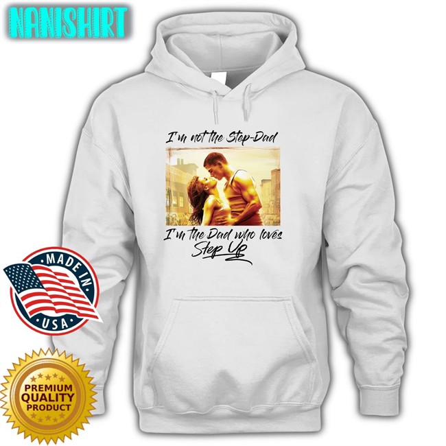 Shirts That Go Hard Merch I'm Not The Step Dad I'm The Dad Who Loves Step Up Shirts I'm Not The Step Dad I'm The Dad Who Loves Step Up T Shirt Shirts That Go Hard