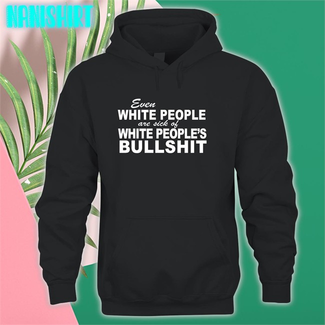 Even White People Are Sick Of White People's Bullshit Short Sleeve Unisex Shirt Even White People Are Sick Of White People's Bullshit Hoodie Emily Emme0703