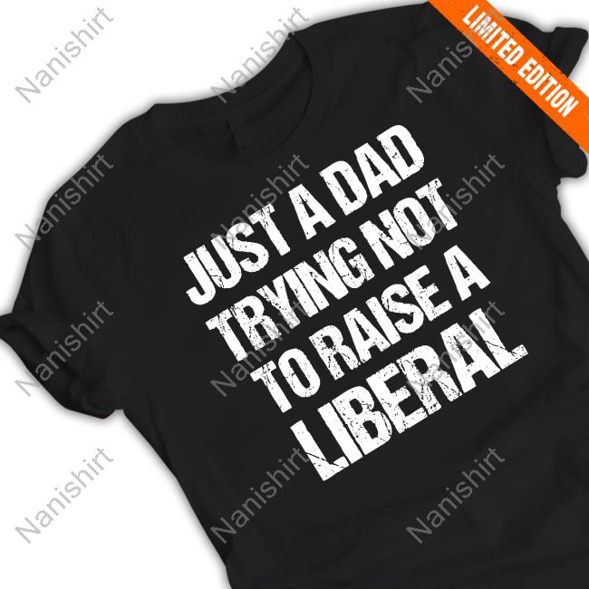 Just A Dad Trying Not To Raise Liberals T-Shirt