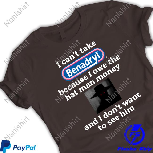 Official I Can't Take Benadryl Because I Owe The Hat Man Money And I Don't Want To See Him T Shirts
