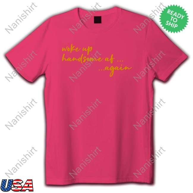 Woke Up Handsome Af Again Hoodie Woke Up Handsome Af Again Tee Shirt