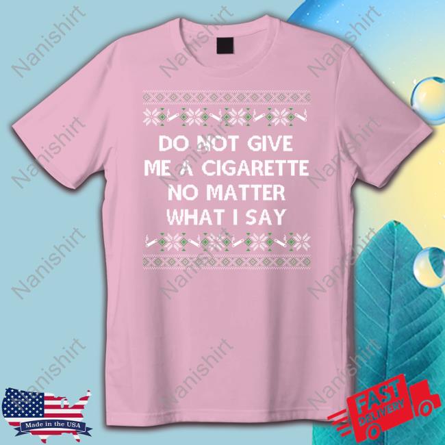 Do Not Give Me A Cigarette No Matter What I Say Tee Shitheadsteve