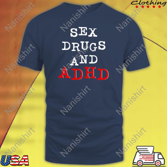 Sex Drugs And Adhd Tee Shirt Shirts That Go Hard Sex Drugs And Adhd Shirts