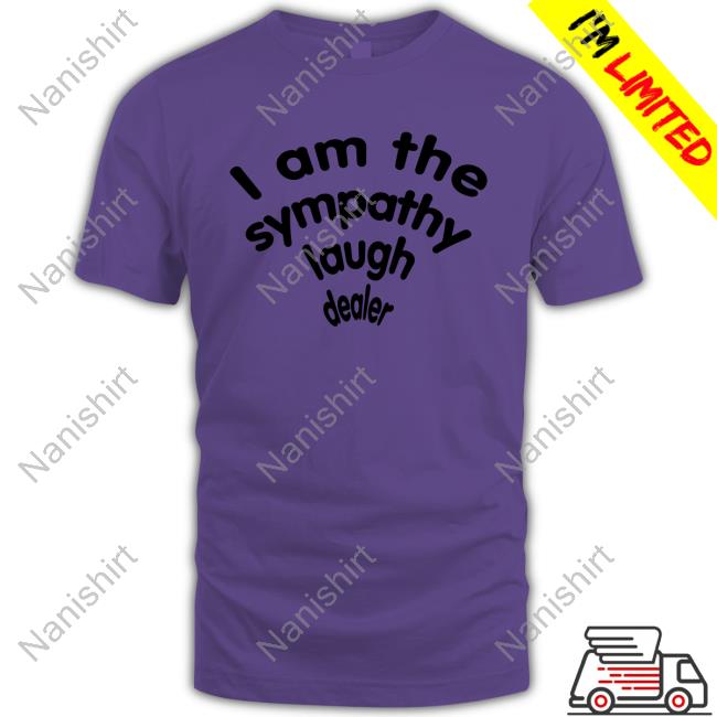 Official Shirts That Go Hard I Am The Sympathy Laugh Dealer Shirt