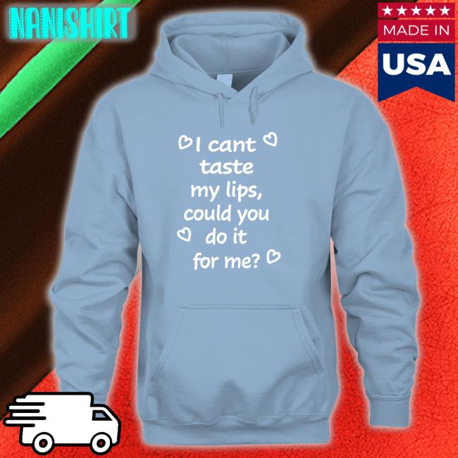 Shirts That Go Hard I Cant Taste My Lips Could You Do It For Me Hoodies Shirtsthtgohard Shirts That Go Hard I Cant Taste My Lips Could You Do It For Me Shirt