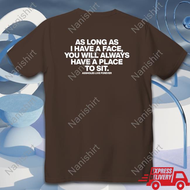 Shirts That Go Hard As Long As I Have A Face You Will Always Have A Place To Sit Assholes Live Forever Shirt Shirtsthtgohard Shirts That Go Hard Shirtsthtgohard As Long As I Have A Face You Will Always Have A Place To Sit Assholes Live Forever Shirt