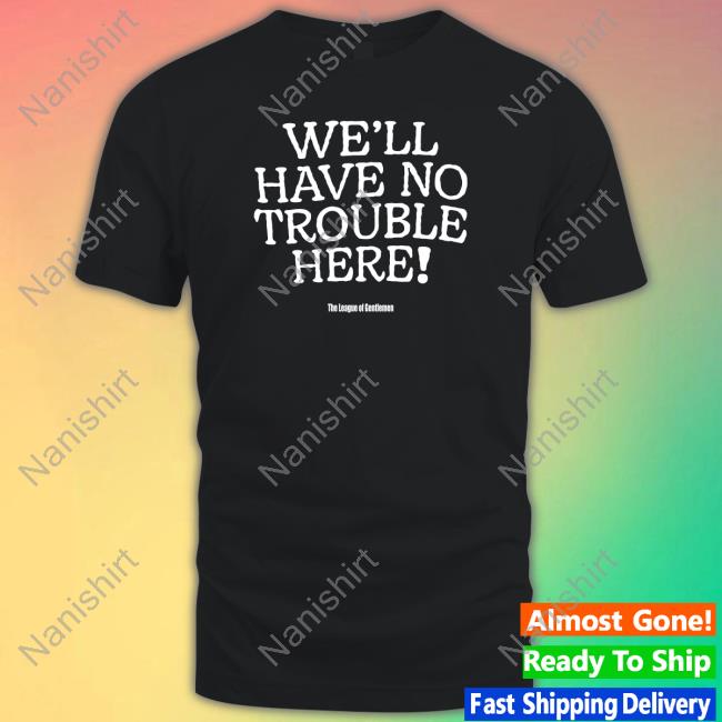 We'll Have No Trouble Here Shirt Steve Pemberton The League Of Gentlemen Alocal Shop
