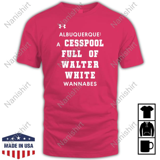 Albuquerque A Cesspool Full Of Walter White Wannabes Shirt