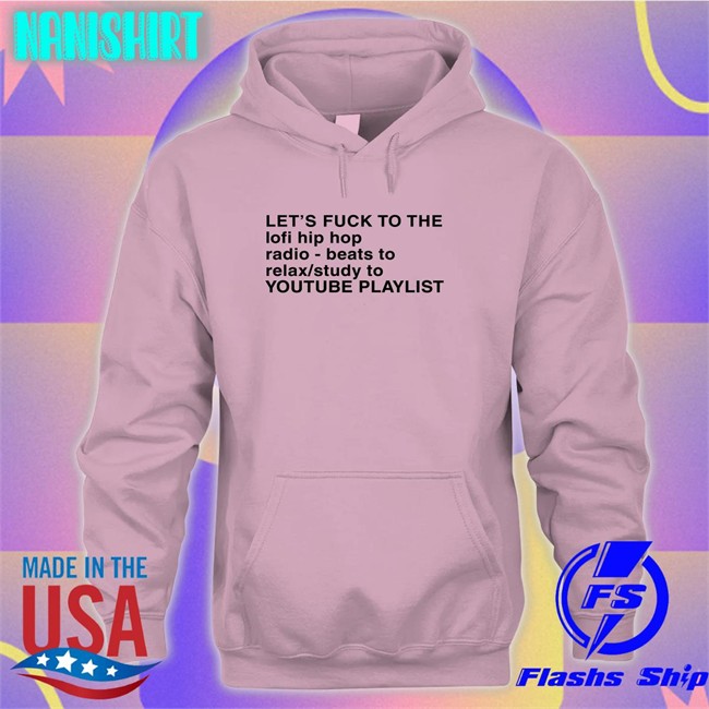 Shirts That Go Hard Let's Fuck To The Lofi Hip Hop Radio Beats To Relax Study To Youtube Playlist T Shirt The Good Shirts Merch Let's Fuck To The Lofi Hip Hop Shirts