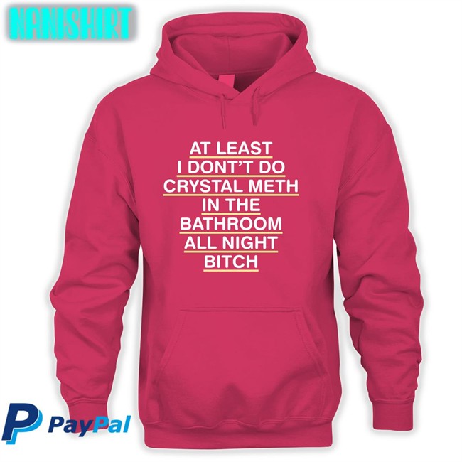 Shirts That Go Hard At Least I Don't Do Crystal Meth Unisex Hoodie Shirt Shirts That Go Hard At Least I Don't Do Crystal Meth Classic Tee Shirts