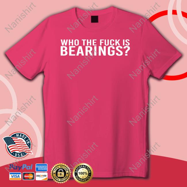 Who The Fuck Is Bearings Shirt Funny