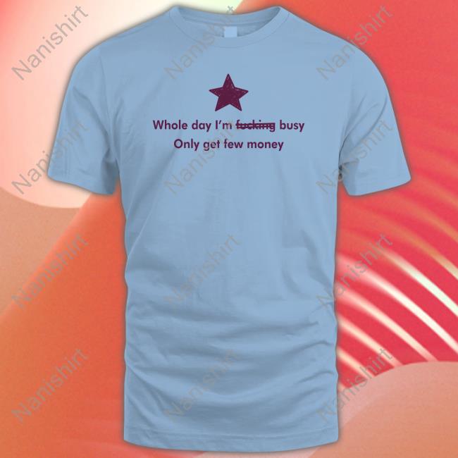 Whole Day I'm Fucking Busy Only Get Few Money Shirt Whole Day I'm Fucking Busy Only Get Few Money Shirt Funny