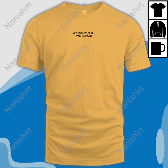We Don't Chill We Climax New Shirt Official We Don't Chill We Climax Shirt Shirt