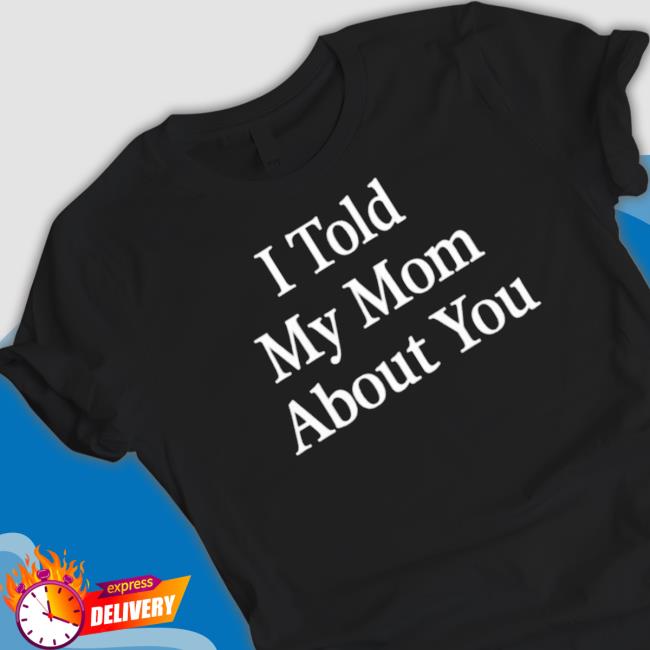 Official I Told My Mom About You Classic shirt Official I Told My Mom About You Classic shirt