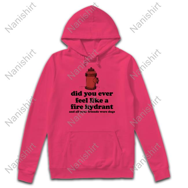 Official Did You Ever Feel Like A Fire Hydrant And All Your Friends Were Dogs Shirt