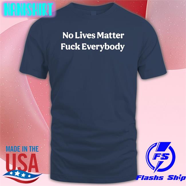No Lives Matter Fuck Everybody Shirt Bitcoinzay Black No Lives Matter Fuck Everybody Tee Black Bitcoinzay
