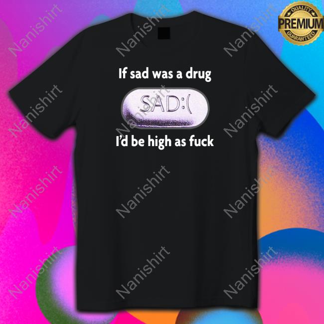 If Sad Was A Drug I'd Be High As Fuck Sweatshirt