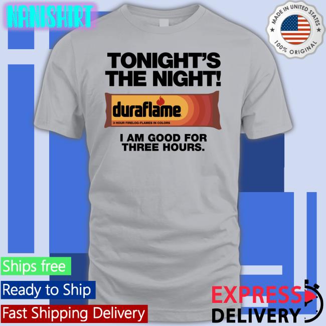 Duraflame Shirts That Go Hard Tonight's The Night I Am Good For Three Hours T Shirt Shirts That Go Hard Tonight's The Night Duraflame I Am Good For Three Hours Shirt