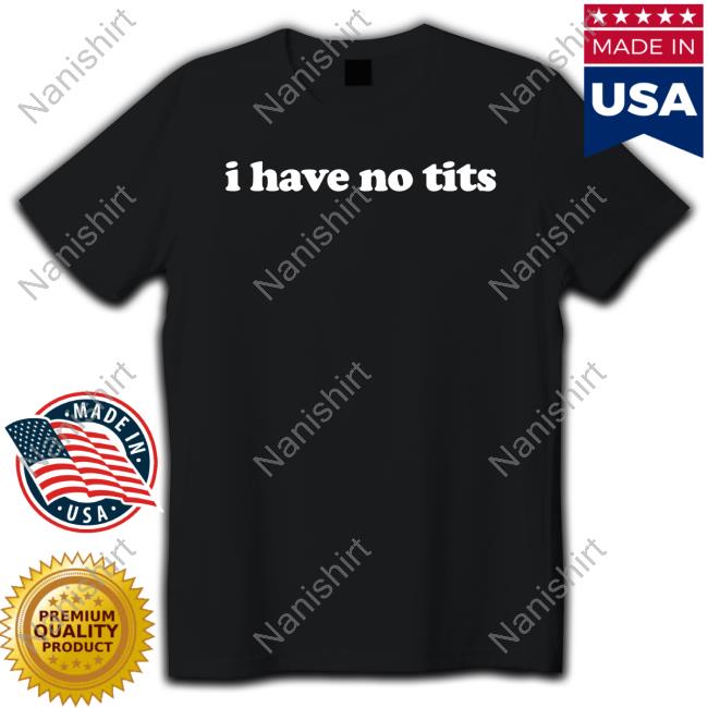 I Have No Tits Shirts Shirts That Go Hard