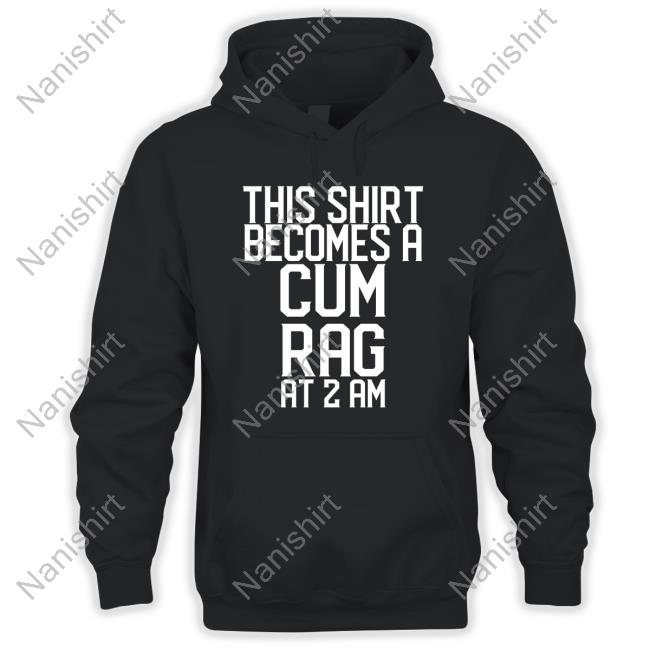 This Shirt I Becomes A Cum Rag At 2 Am T Shirt Shirtsthtgohard Shirts That Go Hard