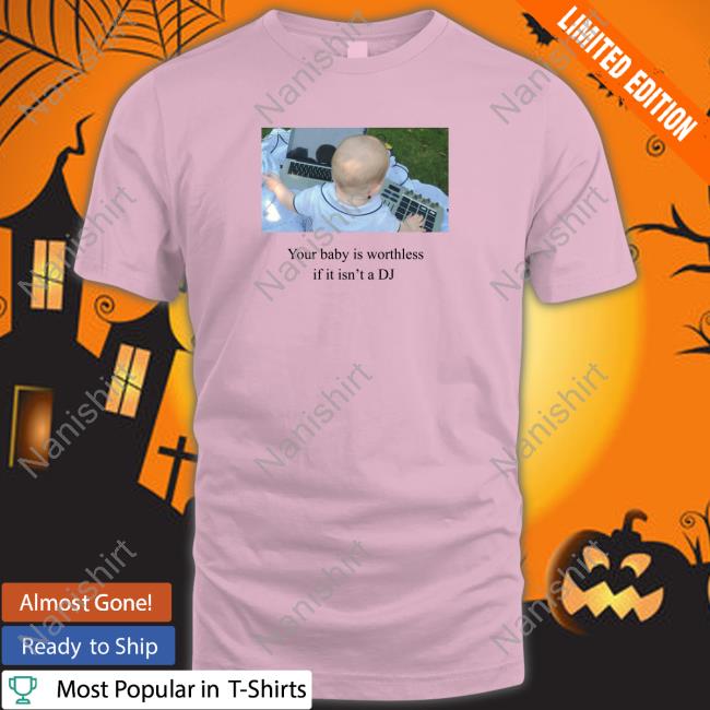 Your Baby Is Worthless If It Isn't A Dj Tee Official Your Baby Is Worthless If It Isn't A Dj T Shirt