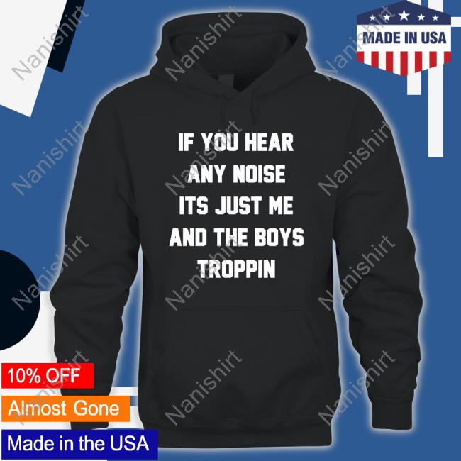 If You Hear Any Noise Its Just Me And The Boys Troppin Shirt