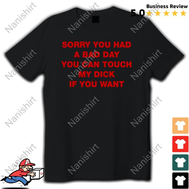 Sorry You Had A Bad Day You Can Touch My Dick If You Want T Shirt