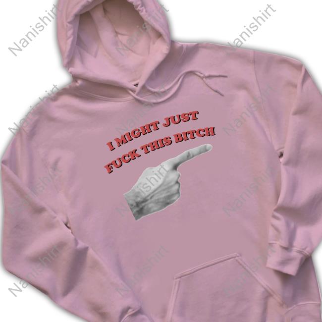 Shirts That Go Hard I Might Just Fuck This Bitch Tee Shirt Shirtsthtgohard