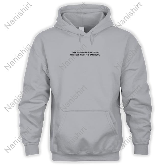 Grain Supply Co Store Take Me To An Art Museum And Fuck Me In The Bathroom Shirt Shirts That Go Hard Hooded Sweatshirt Shirts That Go Hard Grain Supply Co Store Take Me To An Art Museum And Fuck Me In The Bathroom Shirt
