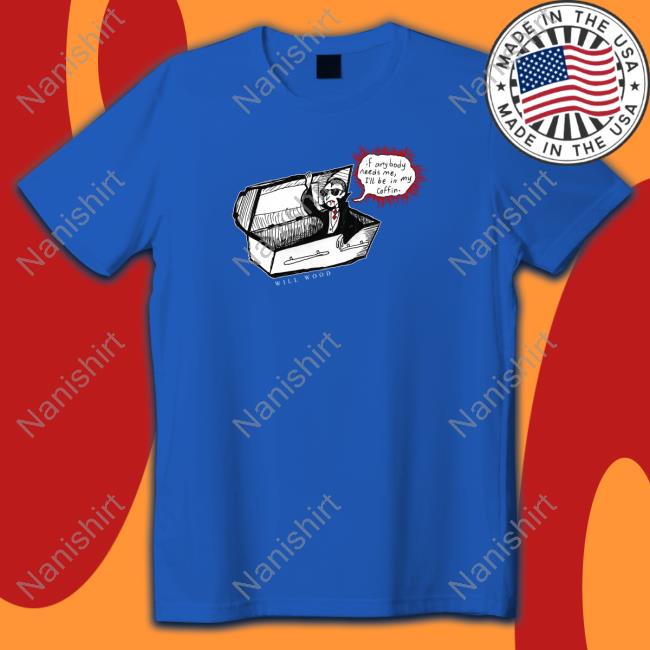If Anybody Needs Me I'll Be In My Coffin Shirts