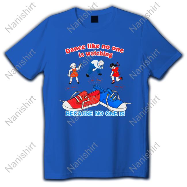 Dance Like No One Is Watching, Because No One Is Tees Dance Like No One Is Watching, Because No One Is Hoodie Shirts That Go Hard